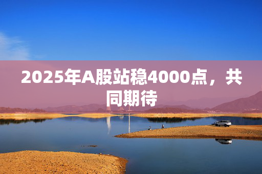 2025年A股站稳4000点，共同期待