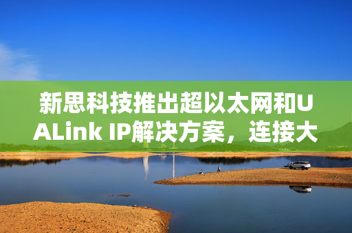 新思科技推出超以太网和UALink IP解决方案，连接大规模AI加速器集群