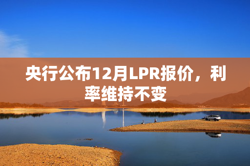 央行公布12月LPR报价，利率维持不变