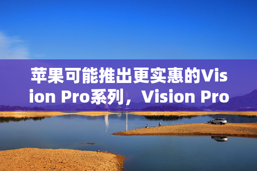 苹果可能推出更实惠的Vision Pro系列，Vision Pro系列价格可能降低，苹果可能采用两种方式让Vision Pro更实惠