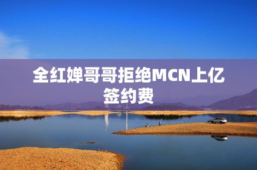 全红婵哥哥拒绝MCN上亿签约费