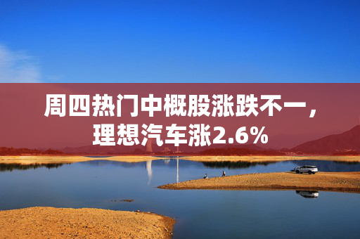 周四热门中概股涨跌不一，理想汽车涨2.6%