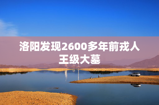 洛阳发现2600多年前戎人王级大墓