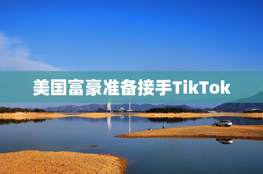 美国富豪准备接手TikTok