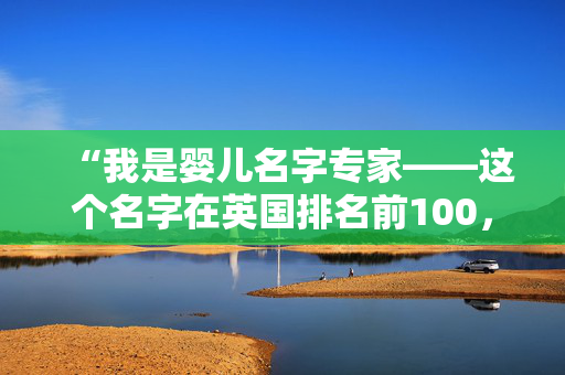 “我是婴儿名字专家——这个名字在英国排名前100，但在美国却闻所未闻。”