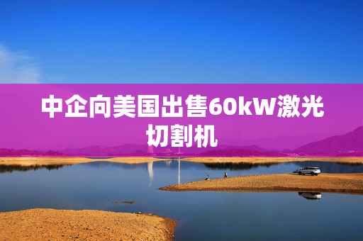 中企向美国出售60kW激光切割机