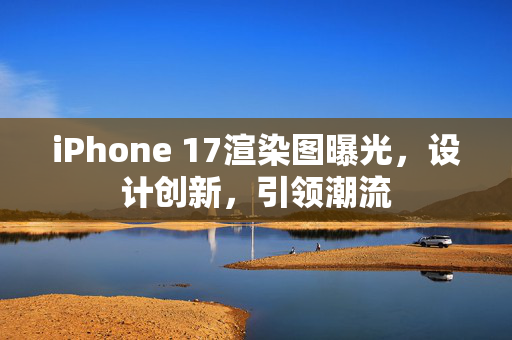 iPhone 17渲染图曝光，设计创新，引领潮流