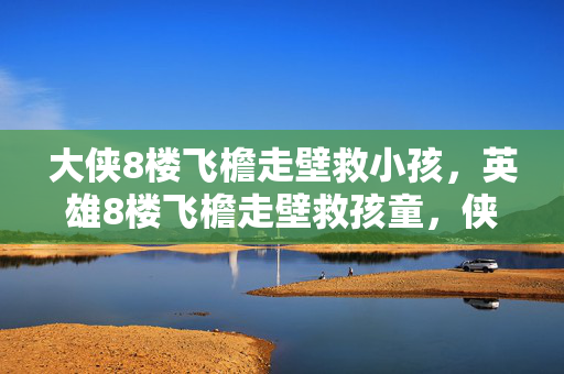 大侠8楼飞檐走壁救小孩，英雄8楼飞檐走壁救孩童，侠客8楼飞檐走壁救小孩，8楼飞檐走壁救小孩的大侠，8楼飞檐走壁救孩童的英雄，8楼飞檐走壁救小孩的侠客