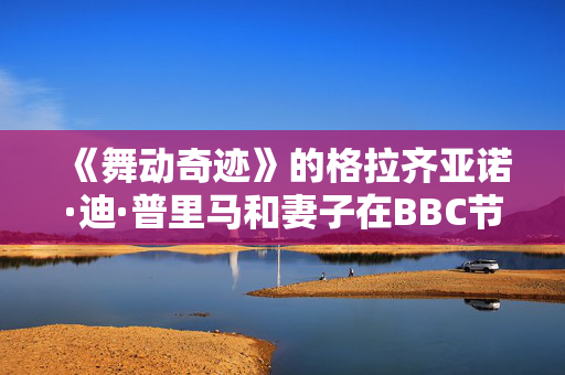 《舞动奇迹》的格拉齐亚诺·迪·普里马和妻子在BBC节目播出后首次出现在英国