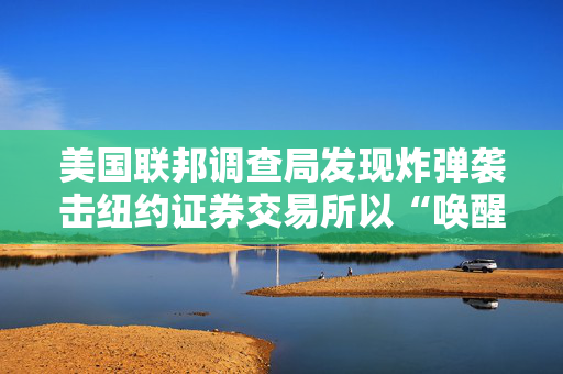 美国联邦调查局发现炸弹袭击纽约证券交易所以“唤醒人们”的计划