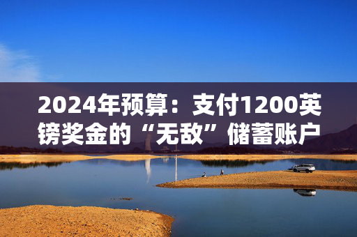 2024年预算：支付1200英镑奖金的“无敌”储蓄账户的重大更新