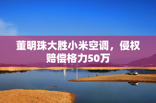 董明珠大胜小米空调，侵权赔偿格力50万