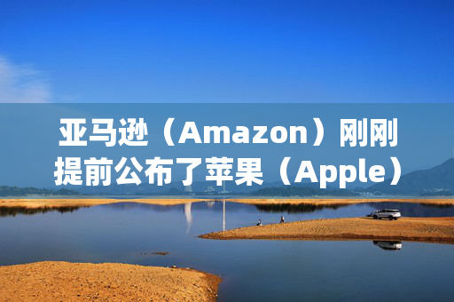 亚马逊（Amazon）刚刚提前公布了苹果（Apple）的下一个重大产品发布，看起来令人难以置信