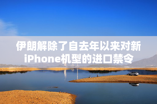 伊朗解除了自去年以来对新iPhone机型的进口禁令