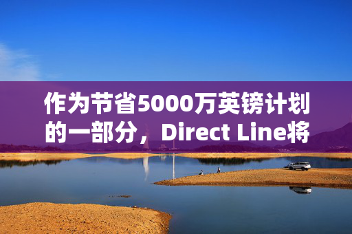 作为节省5000万英镑计划的一部分，Direct Line将裁减约550个职位