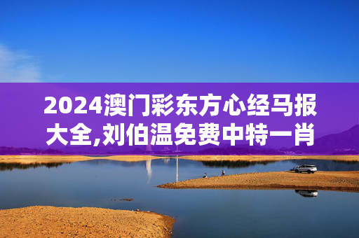 2024澳门彩东方心经马报大全,刘伯温免费中特一肖一码,3网通用：手机版531.263