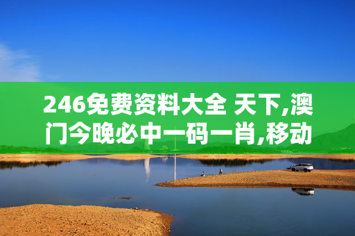 246免费资料大全 天下,澳门今晚必中一码一肖,移动＼电信＼联通 通用版：手机版686.043