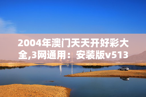 2004年澳门天天开好彩大全,3网通用：安装版v513.966