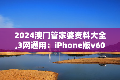 2024澳门管家婆资料大全,3网通用：iPhone版v60.25.79