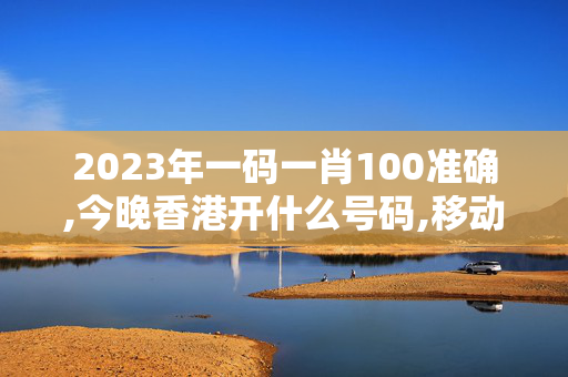 2023年一码一肖100准确,今晚香港开什么号码,移动＼电信＼联通 通用版：网页版v688.264