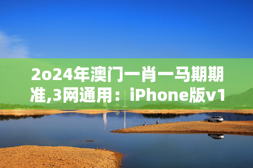 2o24年澳门一肖一马期期准,3网通用：iPhone版v18.86.11