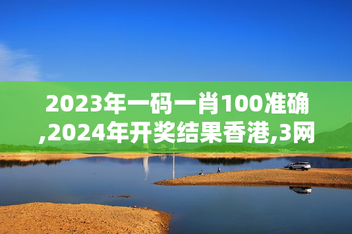 2023年一码一肖100准确,2024年开奖结果香港,3网通用：安卓版533.151