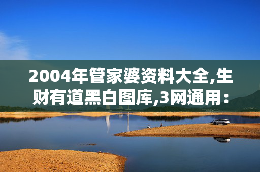 2004年管家婆资料大全,生财有道黑白图库,3网通用：手机版625.109