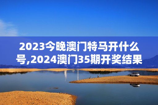 2023今晚澳门特马开什么号,2024澳门35期开奖结果,移动＼电信＼联通 通用版：安装版v206.955