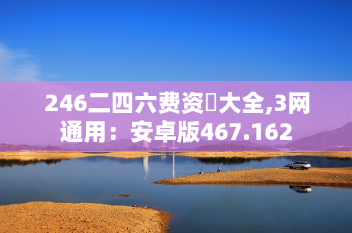 246二四六费资枓大全,3网通用：安卓版467.162