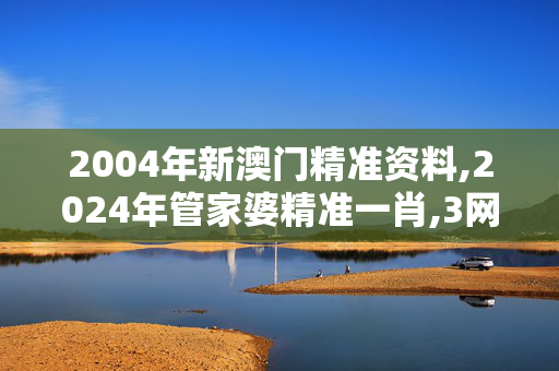 2004年新澳门精准资料,2024年管家婆精准一肖,3网通用：安卓版013.625