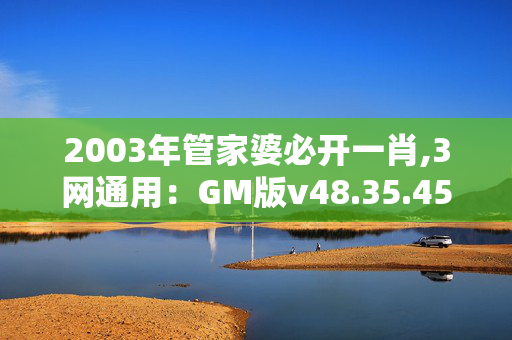 2003年管家婆必开一肖,3网通用：GM版v48.35.45