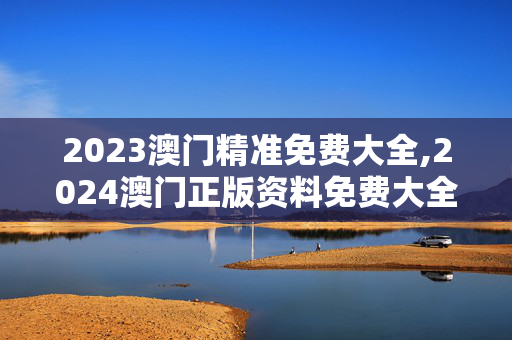 2023澳门精准免费大全,2024澳门正版资料免费大全49,3网通用：安卓版491.579