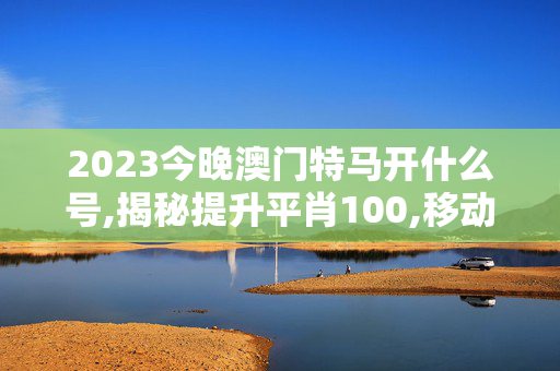 2023今晚澳门特马开什么号,揭秘提升平肖100,移动＼电信＼联通 通用版：iOS安卓版989.040