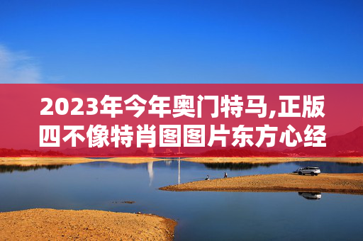 2023年今年奥门特马,正版四不像特肖图图片东方心经,3网通用：安卓版168.335