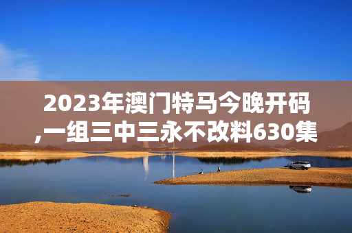 2023年澳门特马今晚开码,一组三中三永不改料630集团,3网通用：V29.43.73