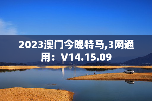 2023澳门今晚特马,3网通用：V14.15.09