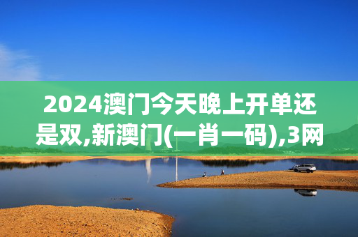 2024澳门今天晚上开单还是双,新澳门(一肖一码),3网通用：实用版335.594