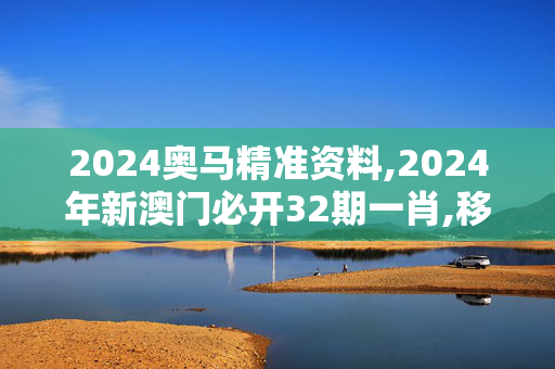 2024奥马精准资料,2024年新澳门必开32期一肖,移动＼电信＼联通 通用版：iOS安卓版042.494