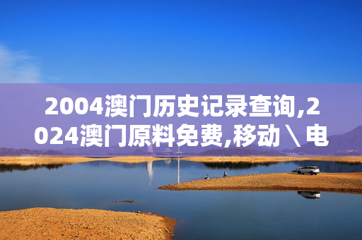 2004澳门历史记录查询,2024澳门原料免费,移动＼电信＼联通 通用版：主页版v025.394