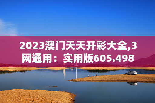 2023澳门天天开彩大全,3网通用：实用版605.498