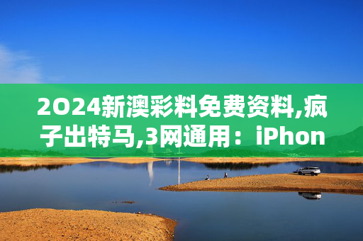 2O24新澳彩料免费资料,疯子出特马,3网通用：iPhone版v15.07.32