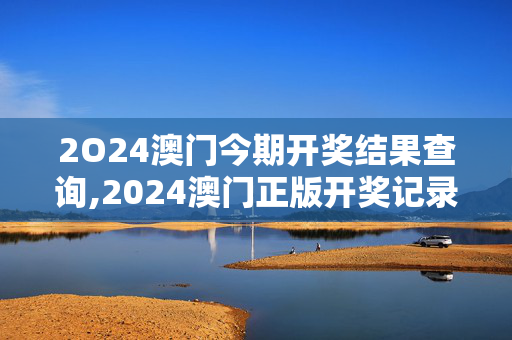 2O24澳门今期开奖结果查询,2024澳门正版开奖记录,3网通用：主页版v909.529