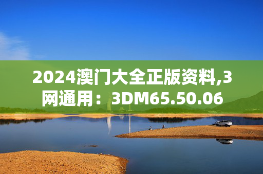 2024澳门大全正版资料,3网通用：3DM65.50.06