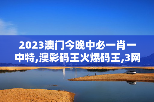 2023澳门今晚中必一肖一中特,澳彩码王火爆码王,3网通用：安卓版163.945