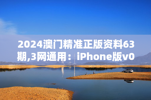 2024澳门精准正版资料63期,3网通用：iPhone版v06.61.69