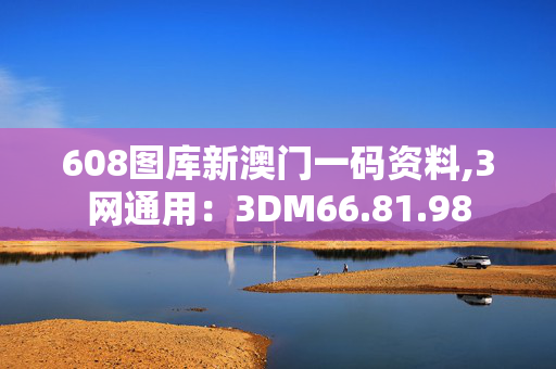 608图库新澳门一码资料,3网通用：3DM66.81.98