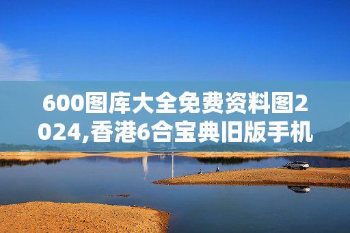 600图库大全免费资料图2024,香港6合宝典旧版手机版3.1.1,3网通用：手机版670.949