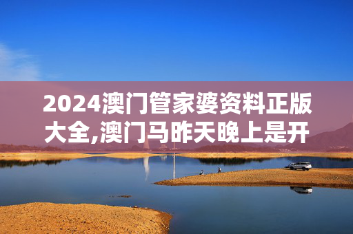 2024澳门管家婆资料正版大全,澳门马昨天晚上是开了什么,移动＼电信＼联通 通用版：V78.08.01