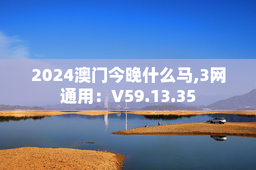 2024澳门今晚什么马,3网通用：V59.13.35