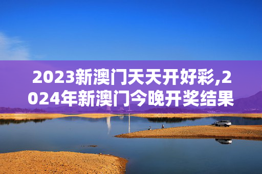 2023新澳门天天开好彩,2024年新澳门今晚开奖结果,3网通用：主页版v392.012